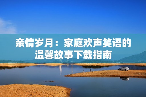 亲情岁月：家庭欢声笑语的温馨故事下载指南