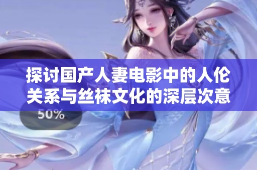 探讨国产人妻电影中的人伦关系与丝袜文化的深层次意义