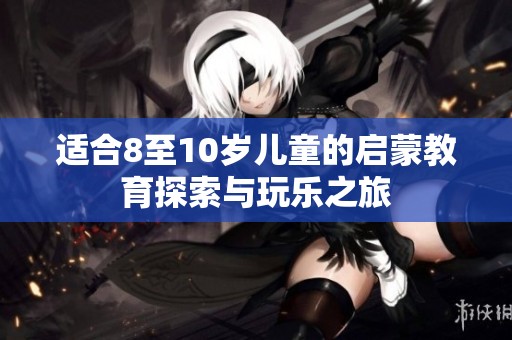 适合8至10岁儿童的启蒙教育探索与玩乐之旅