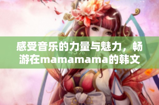 感受音乐的力量与魅力，畅游在mamamama的韩文旋律中