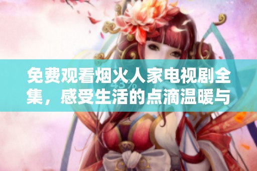 免费观看烟火人家电视剧全集，感受生活的点滴温暖与人情味