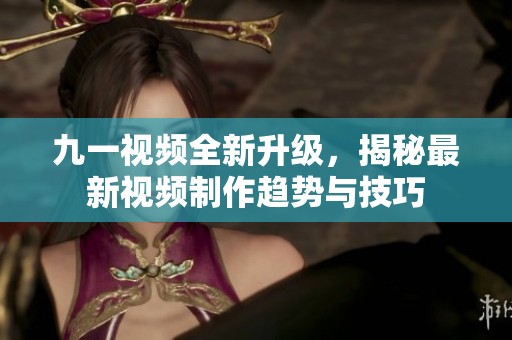九一视频全新升级，揭秘最新视频制作趋势与技巧