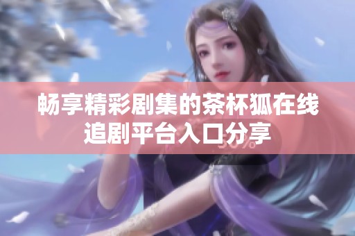 畅享精彩剧集的茶杯狐在线追剧平台入口分享