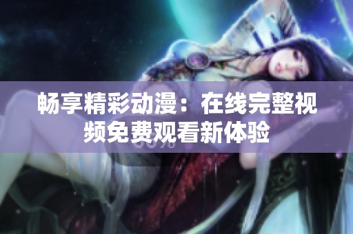 畅享精彩动漫：在线完整视频免费观看新体验