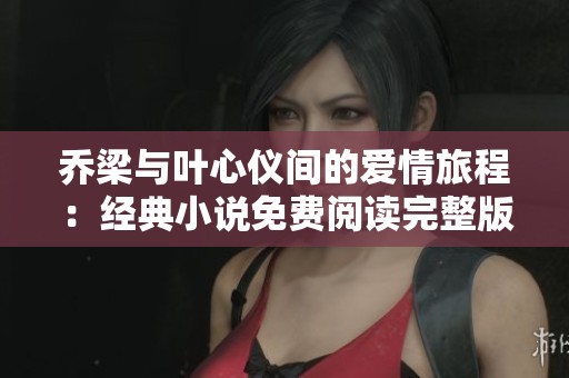 乔梁与叶心仪间的爱情旅程：经典小说免费阅读完整版