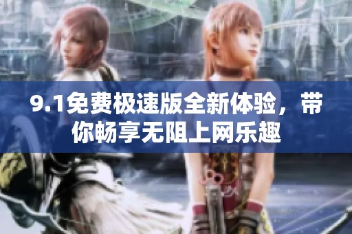 9.1免费极速版全新体验，带你畅享无阻上网乐趣
