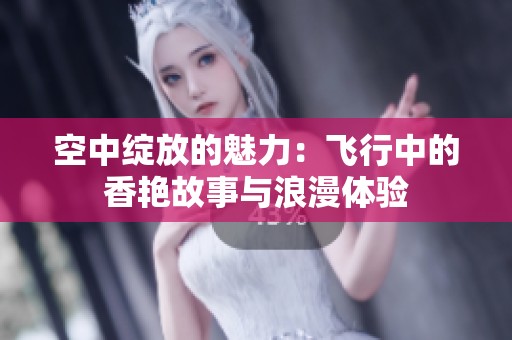 空中绽放的魅力：飞行中的香艳故事与浪漫体验