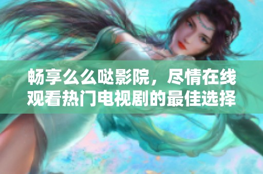畅享么么哒影院，尽情在线观看热门电视剧的最佳选择