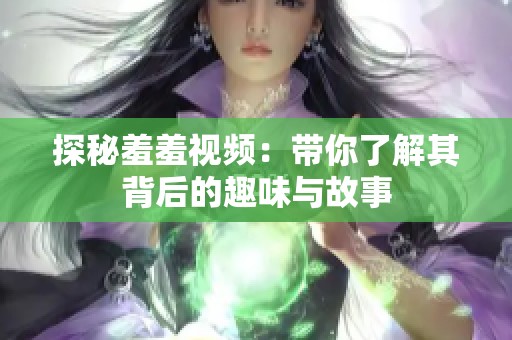 探秘羞羞视频：带你了解其背后的趣味与故事