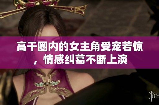 高干圈内的女主角受宠若惊，情感纠葛不断上演