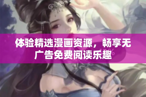 体验精选漫画资源，畅享无广告免费阅读乐趣