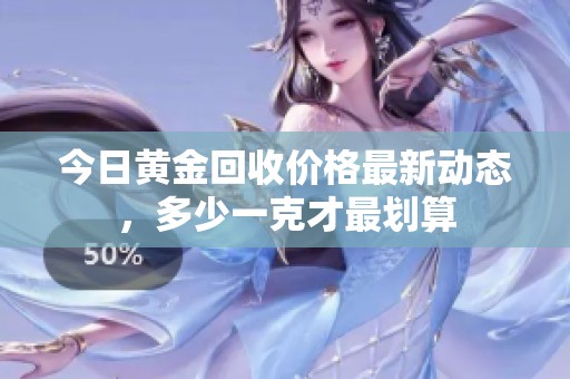 今日黄金回收价格最新动态，多少一克才最划算