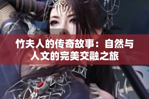 竹夫人的传奇故事：自然与人文的完美交融之旅