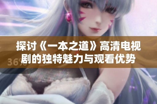 探讨《一本之道》高清电视剧的独特魅力与观看优势