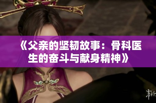 《父亲的坚韧故事：骨科医生的奋斗与献身精神》