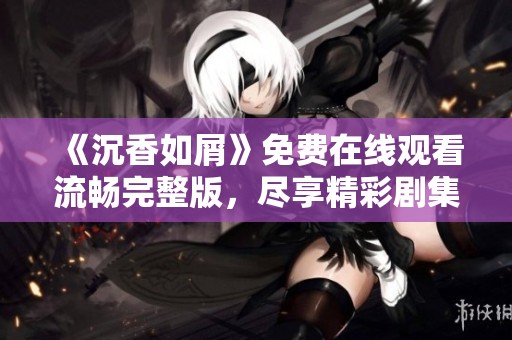《沉香如屑》免费在线观看流畅完整版，尽享精彩剧集体验