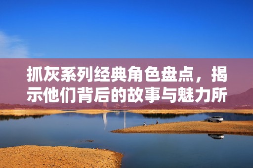抓灰系列经典角色盘点，揭示他们背后的故事与魅力所在