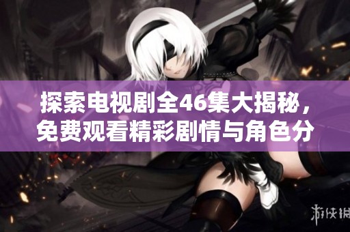 探索电视剧全46集大揭秘，免费观看精彩剧情与角色分析