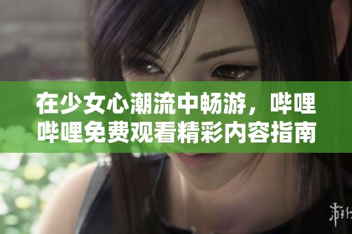 在少女心潮流中畅游，哔哩哔哩免费观看精彩内容指南