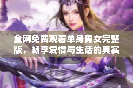 全网免费观看单身男女完整版，畅享爱情与生活的真实故事