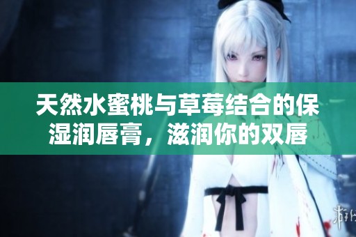 天然水蜜桃与草莓结合的保湿润唇膏，滋润你的双唇