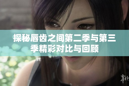 探秘唇齿之间第二季与第三季精彩对比与回顾