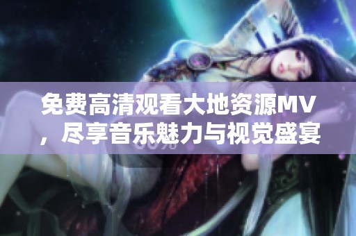免费高清观看大地资源MV，尽享音乐魅力与视觉盛宴
