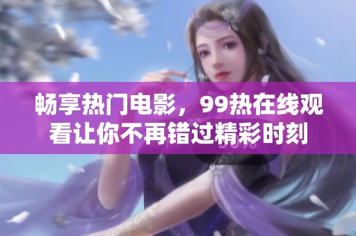 畅享热门电影，99热在线观看让你不再错过精彩时刻