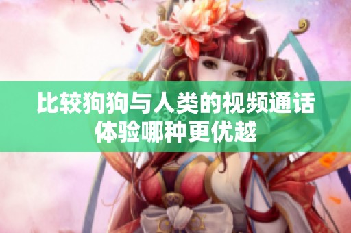 比较狗狗与人类的视频通话体验哪种更优越