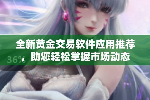 全新黄金交易软件应用推荐，助您轻松掌握市场动态