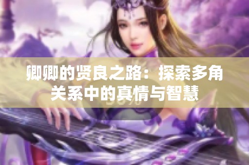 卿卿的贤良之路：探索多角关系中的真情与智慧