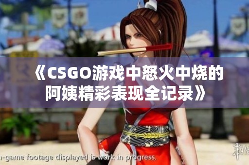 《CSGO游戏中怒火中烧的阿姨精彩表现全记录》