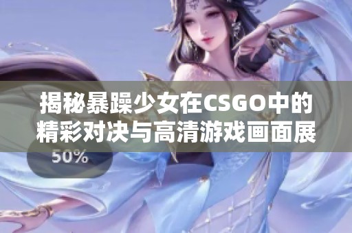 揭秘暴躁少女在CSGO中的精彩对决与高清游戏画面展现