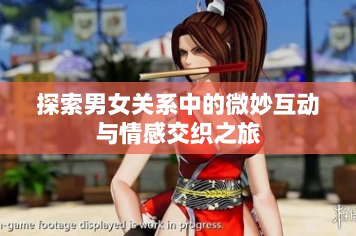 探索男女关系中的微妙互动与情感交织之旅