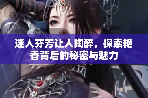 迷人芬芳让人陶醉，探索艳香背后的秘密与魅力