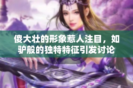 傻大壮的形象惹人注目，如驴般的独特特征引发讨论