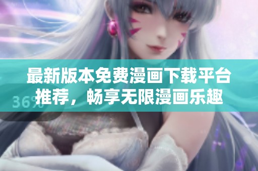 最新版本免费漫画下载平台推荐，畅享无限漫画乐趣
