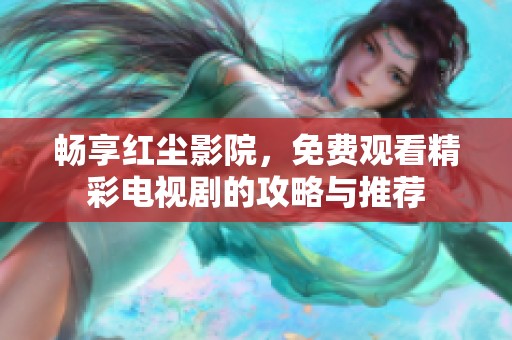 畅享红尘影院，免费观看精彩电视剧的攻略与推荐