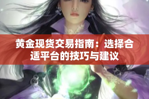黄金现货交易指南：选择合适平台的技巧与建议