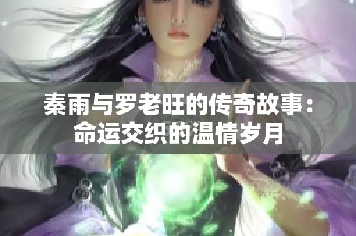 秦雨与罗老旺的传奇故事：命运交织的温情岁月