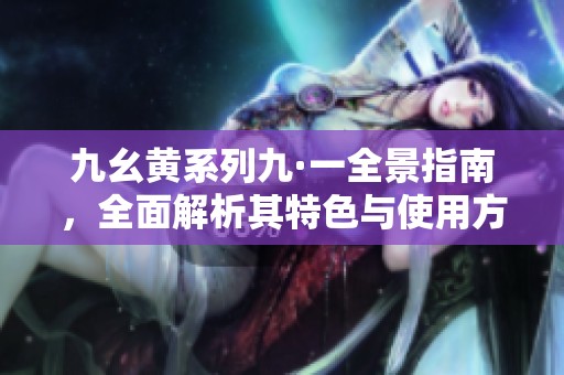 九幺黄系列九·一全景指南，全面解析其特色与使用方法