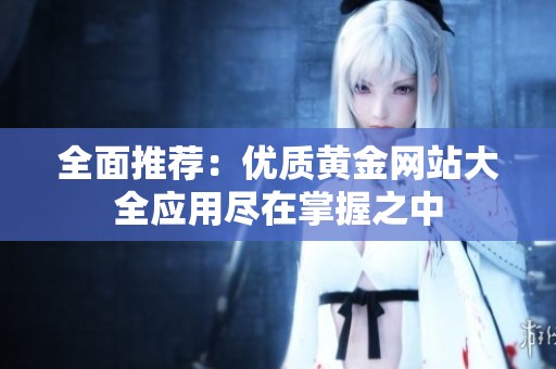 全面推荐：优质黄金网站大全应用尽在掌握之中