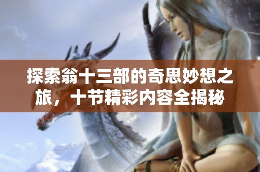 探索翁十三部的奇思妙想之旅，十节精彩内容全揭秘