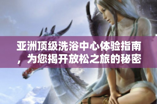 亚洲顶级洗浴中心体验指南，为您揭开放松之旅的秘密