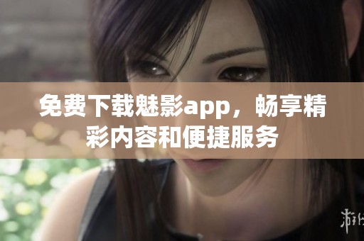 免费下载魅影app，畅享精彩内容和便捷服务