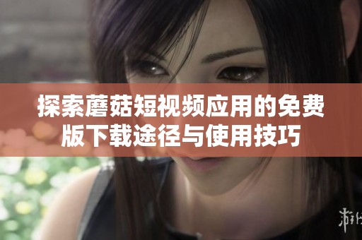 探索蘑菇短视频应用的免费版下载途径与使用技巧