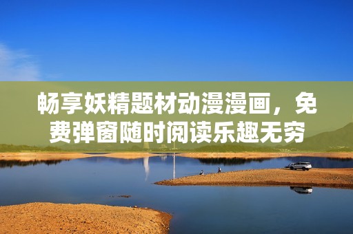畅享妖精题材动漫漫画，免费弹窗随时阅读乐趣无穷