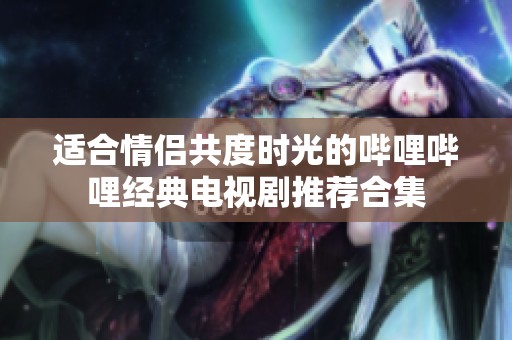 适合情侣共度时光的哔哩哔哩经典电视剧推荐合集