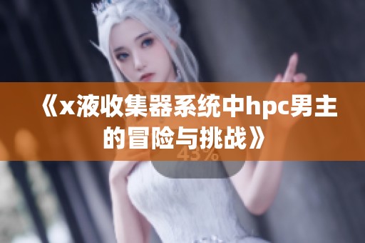 《x液收集器系统中hpc男主的冒险与挑战》