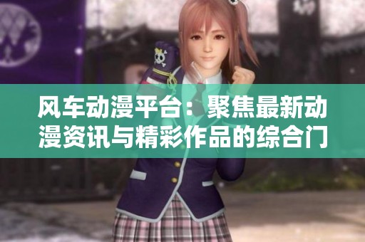 风车动漫平台：聚焦最新动漫资讯与精彩作品的综合门户网站